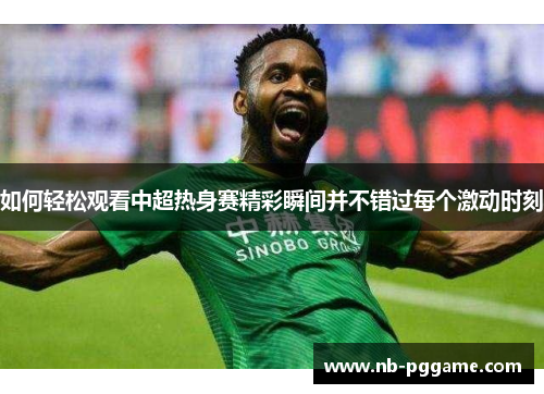 如何轻松观看中超热身赛精彩瞬间并不错过每个激动时刻