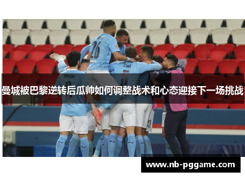 曼城被巴黎逆转后瓜帅如何调整战术和心态迎接下一场挑战