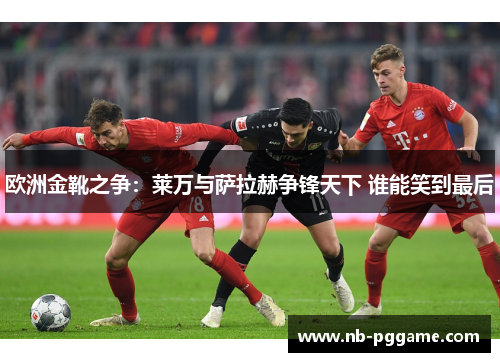 欧洲金靴之争：莱万与萨拉赫争锋天下 谁能笑到最后