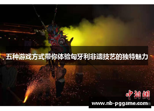 五种游戏方式带你体验匈牙利非遗技艺的独特魅力