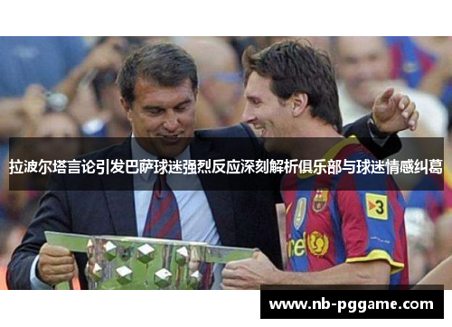 拉波尔塔言论引发巴萨球迷强烈反应深刻解析俱乐部与球迷情感纠葛