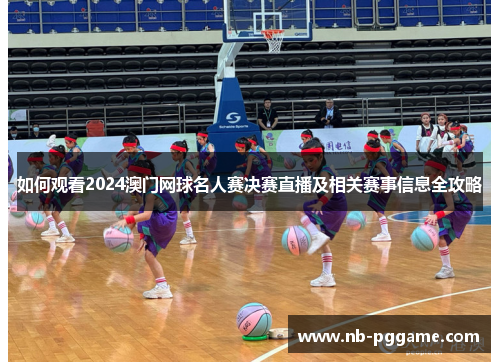 如何观看2024澳门网球名人赛决赛直播及相关赛事信息全攻略