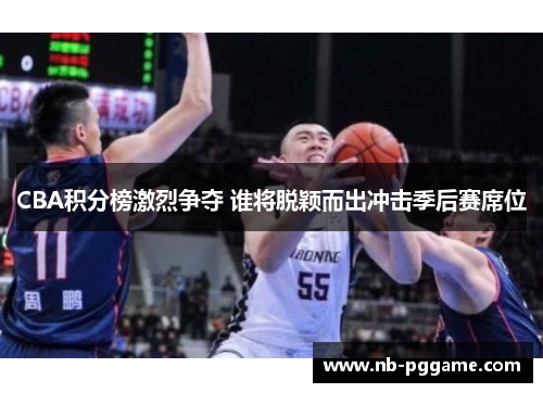CBA积分榜激烈争夺 谁将脱颖而出冲击季后赛席位