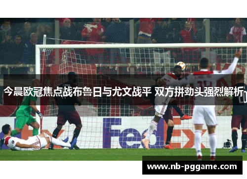 今晨欧冠焦点战布鲁日与尤文战平 双方拼劲头强烈解析