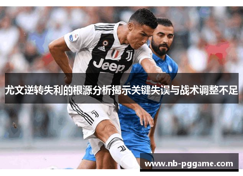 尤文逆转失利的根源分析揭示关键失误与战术调整不足