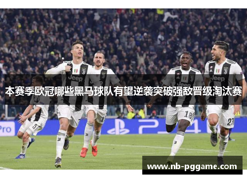 本赛季欧冠哪些黑马球队有望逆袭突破强敌晋级淘汰赛