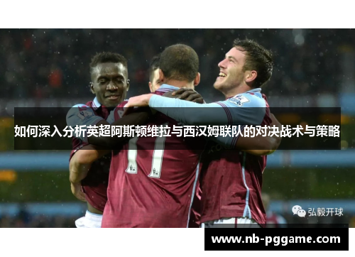 如何深入分析英超阿斯顿维拉与西汉姆联队的对决战术与策略