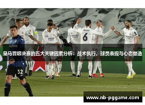 皇马晋级决赛的五大关键因素分析：战术执行、球员表现与心态塑造