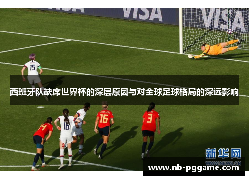 西班牙队缺席世界杯的深层原因与对全球足球格局的深远影响