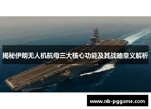 揭秘伊朗无人机航母三大核心功能及其战略意义解析