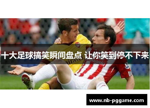 十大足球搞笑瞬间盘点 让你笑到停不下来