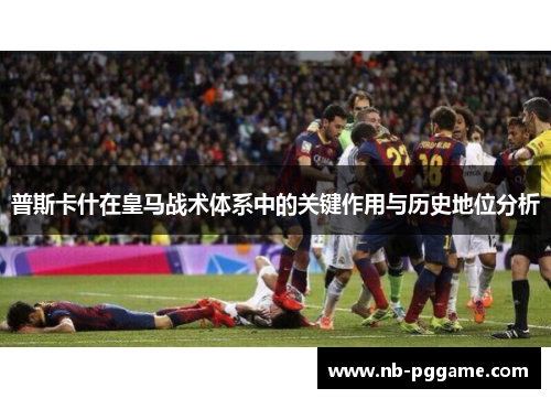 普斯卡什在皇马战术体系中的关键作用与历史地位分析