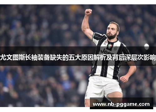 尤文图斯长袖装备缺失的五大原因解析及背后深层次影响