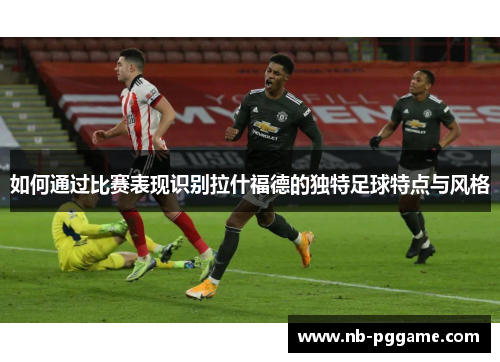 如何通过比赛表现识别拉什福德的独特足球特点与风格