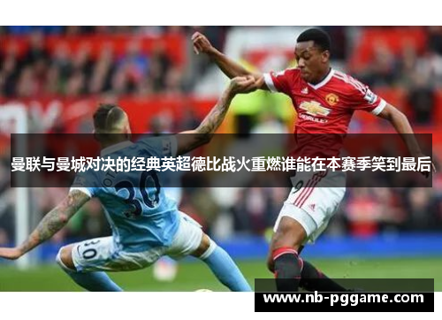 曼联与曼城对决的经典英超德比战火重燃谁能在本赛季笑到最后