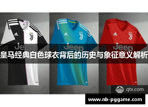 皇马经典白色球衣背后的历史与象征意义解析