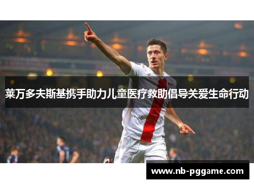 莱万多夫斯基携手助力儿童医疗救助倡导关爱生命行动