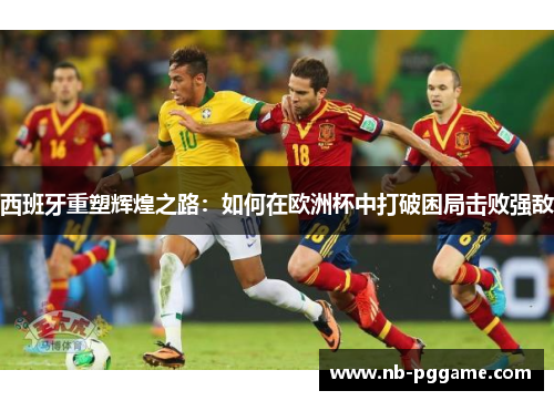 西班牙重塑辉煌之路：如何在欧洲杯中打破困局击败强敌