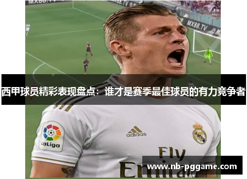 西甲球员精彩表现盘点：谁才是赛季最佳球员的有力竞争者